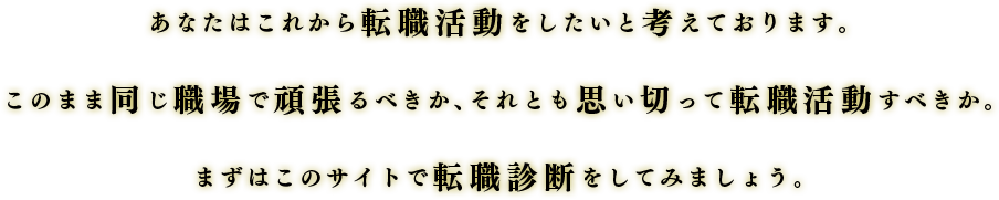 あなたはこれから転職活動をしたいと考えております。このまま同じ職場で頑張るべきか、それとも思い切って転職活動すべきか。まずはこのサイトで転職診断をしてみましょう。
