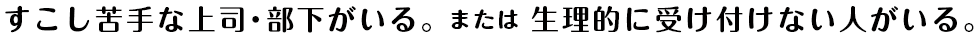 すこし苦手な上司・部下がいる。 または 生理的に受け付けない人がいる。