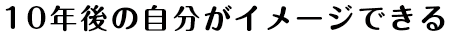 10年後の自分がイメージできる