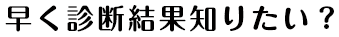 早く診断結果知りたい？