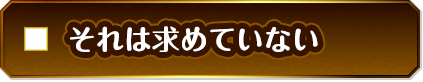 それは求めていない
