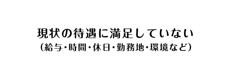 現状の待遇に満足していない （給与・時間・休日・勤務地・環境など）