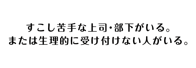 すこし苦手な上司・部下がいる。 または 生理的に受け付けない人がいる。