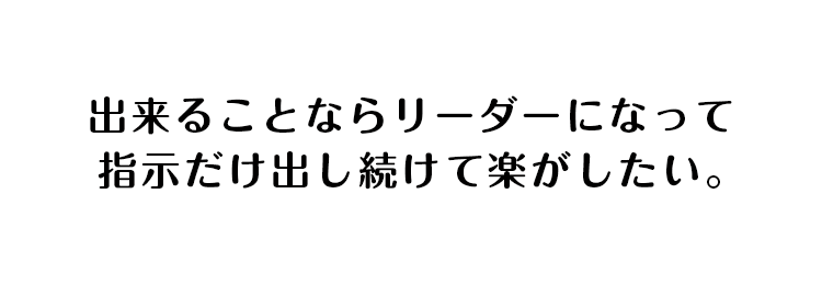 出来ることならリーダーになって指示だけ出し続けて楽がしたい。