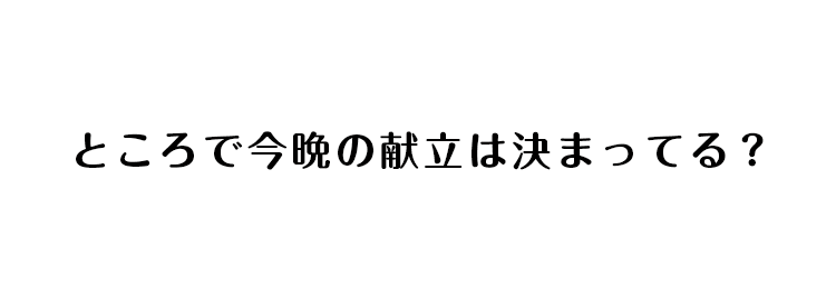 ところで今晩の献立は決まってる？